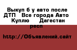 Выкуп б/у авто после ДТП - Все города Авто » Куплю   . Дагестан респ.